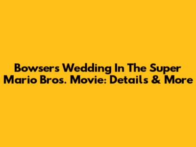 Bowser's Wedding In The Super Mario Bros. Movie: Details & More