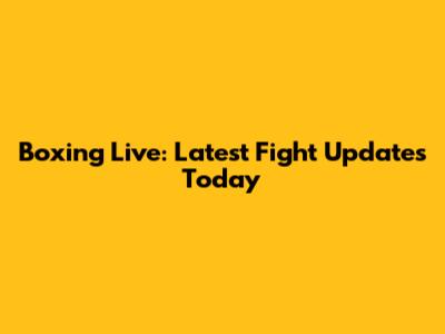 Boxing Live: Latest Fight Updates Today