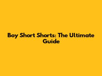 Boy Short Shorts: The Ultimate Guide
