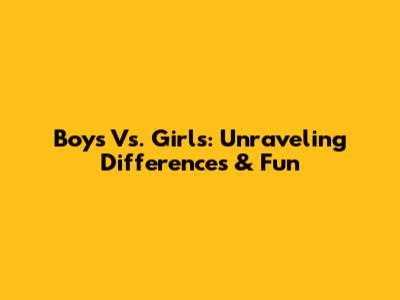 Boys Vs. Girls: Unraveling Differences & Fun
