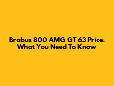 Brabus 800 AMG GT 63 Price: What You Need To Know