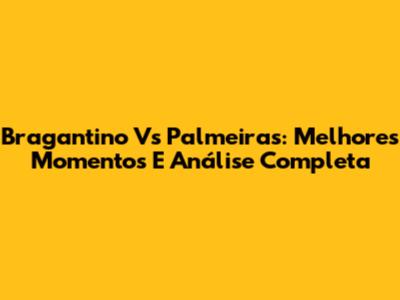 Bragantino Vs Palmeiras: Melhores Momentos E Análise Completa