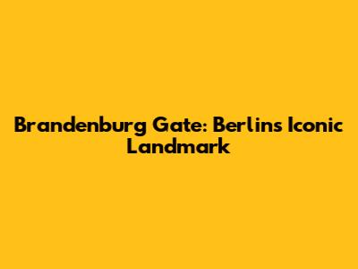Brandenburg Gate: Berlin's Iconic Landmark