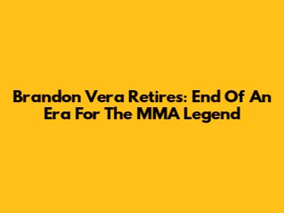 Brandon Vera Retires: End Of An Era For The MMA Legend