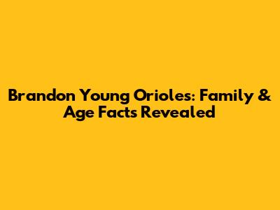 Brandon Young Orioles: Family & Age Facts Revealed