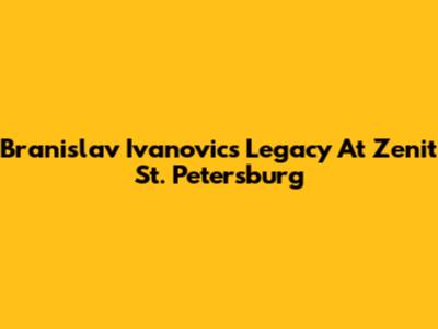 Branislav Ivanovic's Legacy At Zenit St. Petersburg