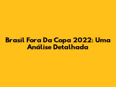 Brasil Fora Da Copa 2022: Uma Análise Detalhada