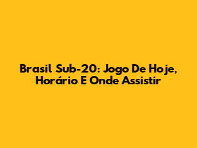Brasil Sub-20: Jogo De Hoje, Horário E Onde Assistir