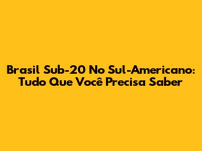 Brasil Sub-20 No Sul-Americano: Tudo Que Você Precisa Saber
