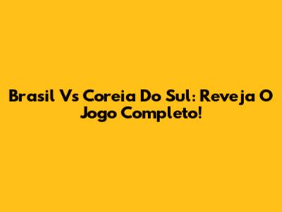 Brasil Vs Coreia Do Sul: Reveja O Jogo Completo!