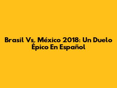 Brasil Vs. México 2018: Un Duelo Épico En Español