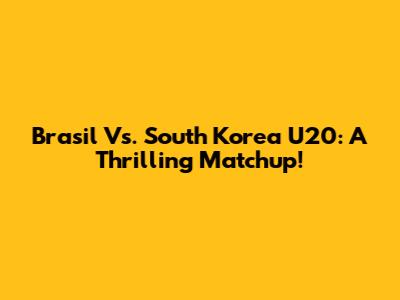 Brasil Vs. South Korea U20: A Thrilling Matchup!