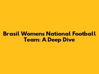 Brasil Women's National Football Team: A Deep Dive