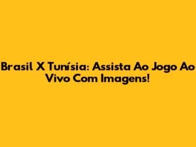 Brasil X Tunísia: Assista Ao Jogo Ao Vivo Com Imagens!