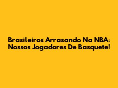 Brasileiros Arrasando Na NBA: Nossos Jogadores De Basquete!