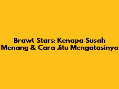 Brawl Stars: Kenapa Susah Menang & Cara Jitu Mengatasinya