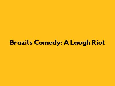 Brazil's Comedy: A Laugh Riot