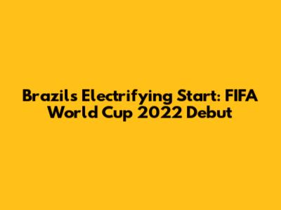 Brazil's Electrifying Start: FIFA World Cup 2022 Debut