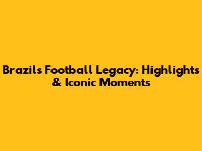 Brazil's Football Legacy: Highlights & Iconic Moments