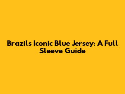Brazil's Iconic Blue Jersey: A Full Sleeve Guide