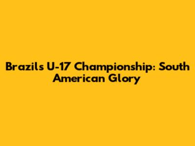 Brazil's U-17 Championship: South American Glory