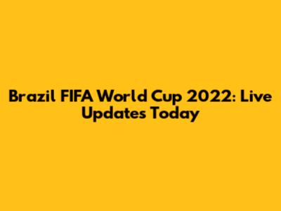 Brazil FIFA World Cup 2022: Live Updates Today