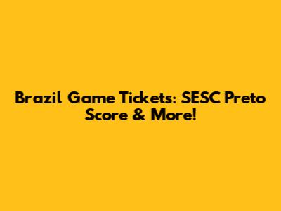 Brazil Game Tickets: SESC Preto Score & More!