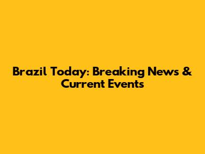 Brazil Today: Breaking News & Current Events