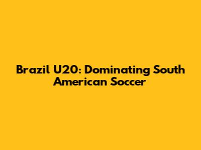 Brazil U20: Dominating South American Soccer