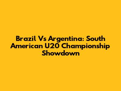 Brazil Vs Argentina: South American U20 Championship Showdown