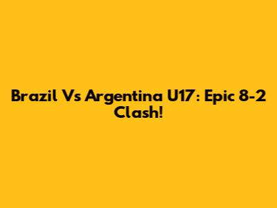 Brazil Vs Argentina U17: Epic 8-2 Clash!