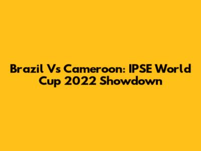 Brazil Vs Cameroon: IPSE World Cup 2022 Showdown