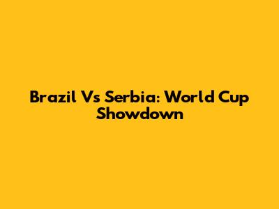 Brazil Vs Serbia: World Cup Showdown