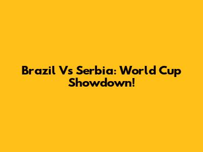 Brazil Vs Serbia: World Cup Showdown!