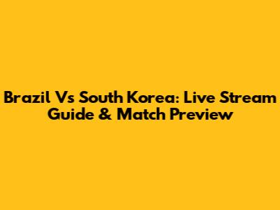 Brazil Vs South Korea: Live Stream Guide & Match Preview