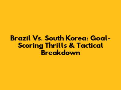 Brazil Vs. South Korea: Goal-Scoring Thrills & Tactical Breakdown
