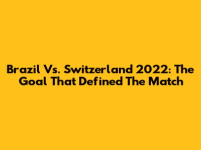 Brazil Vs. Switzerland 2022: The Goal That Defined The Match
