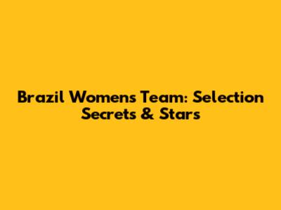 Brazil Women's Team: Selection Secrets & Stars