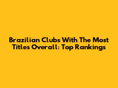 Brazilian Clubs With The Most Titles Overall: Top Rankings