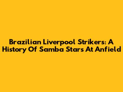 Brazilian Liverpool Strikers: A History Of Samba Stars At Anfield