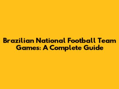 Brazilian National Football Team Games: A Complete Guide