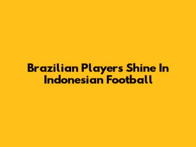 Brazilian Players Shine In Indonesian Football