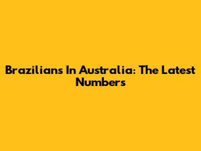 Brazilians In Australia: The Latest Numbers
