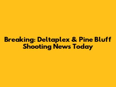 Breaking: Deltaplex & Pine Bluff Shooting News Today