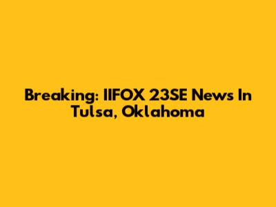 Breaking: IIFOX 23SE News In Tulsa, Oklahoma