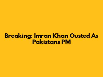 Breaking: Imran Khan Ousted As Pakistan's PM