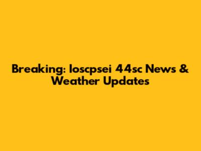 Breaking: Ioscpsei 44sc News & Weather Updates