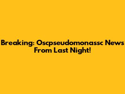 Breaking: Oscpseudomonassc News From Last Night!