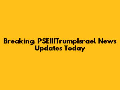 Breaking: PSEIIITrumpIsrael News Updates Today