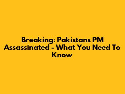 Breaking: Pakistan's PM Assassinated - What You Need To Know